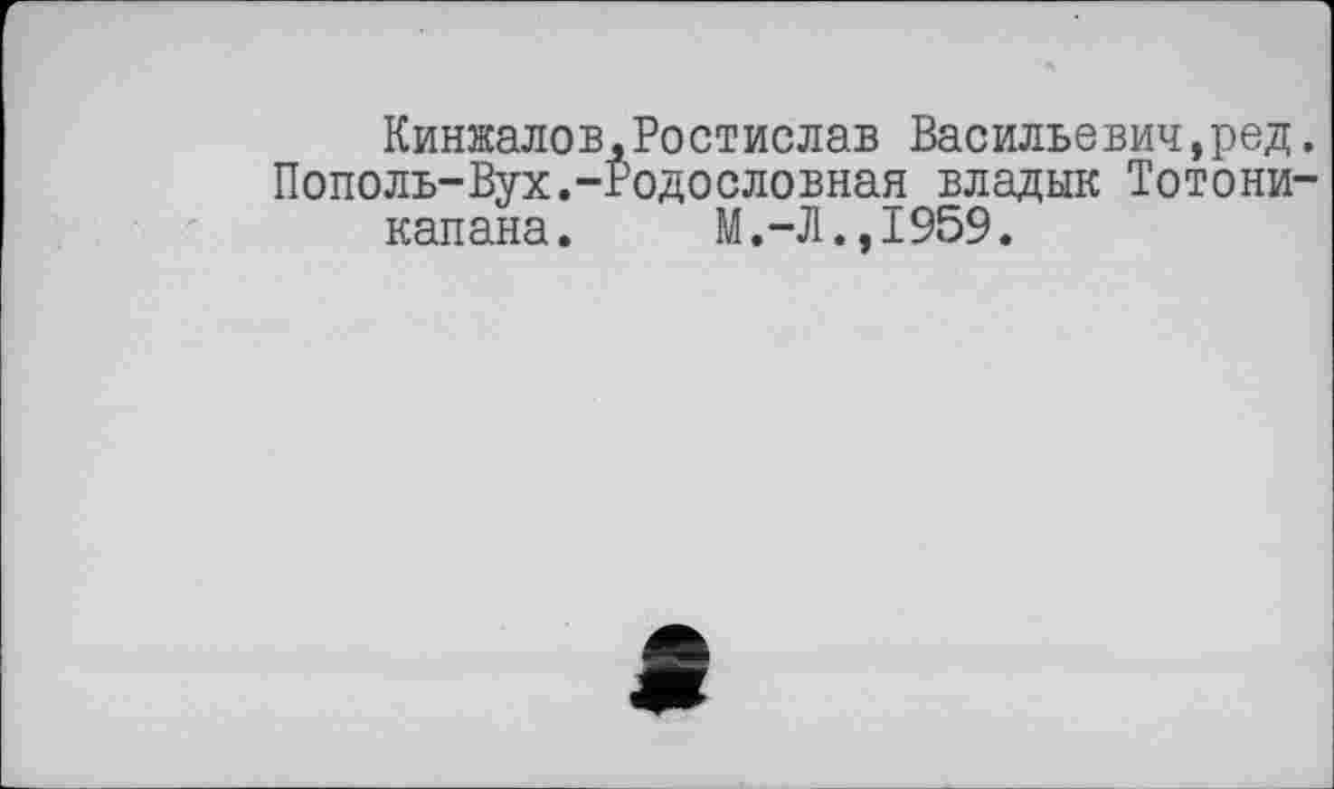 ﻿Кинжалов,Ростислав Васильевич,ред. Пополь-Вух.-Родословная владык Тотони-
капана. М.-Л.,1959.